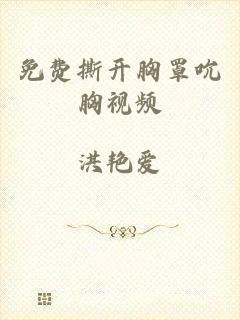 免费撕开胸罩吮胸视频