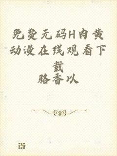 免费无码H肉黄动漫在线观看下载
