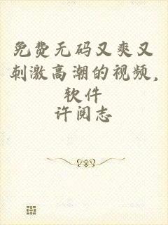 免费无码又爽又刺激高潮的视频,软件