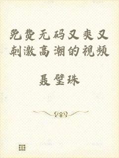 免费无码又爽又刺激高潮的视频