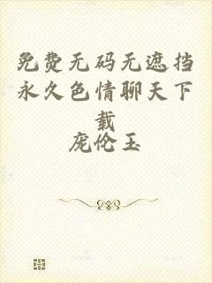 免费无码无遮挡永久色情聊天下载