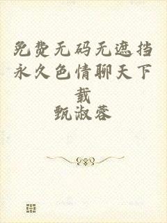 免费无码无遮挡永久色情聊天下载