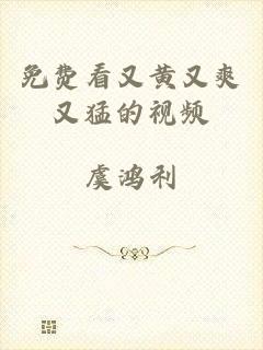 免费看又黄又爽又猛的视频
