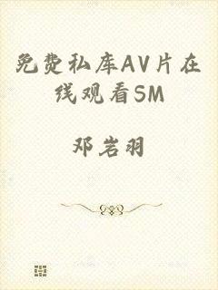 免费私库AV片在线观看SM