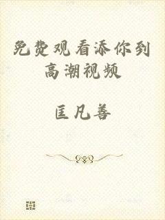 免费观看添你到高潮视频