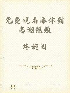 免费观看添你到高潮视频