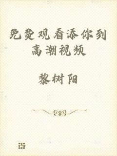 免费观看添你到高潮视频