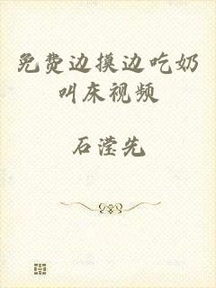 免费边摸边吃奶叫床视频