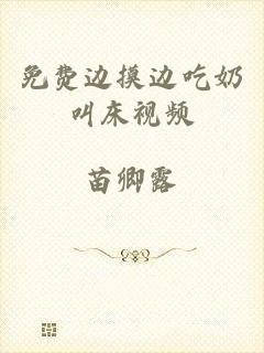 免费边摸边吃奶叫床视频