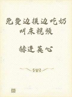 免费边摸边吃奶叫床视频