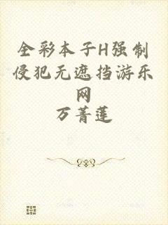 全彩本子H强制侵犯无遮挡游乐网