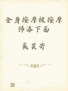 全身按摩被按摩师添下面