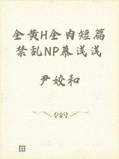 全黄H全肉短篇禁乱NP慕浅浅
