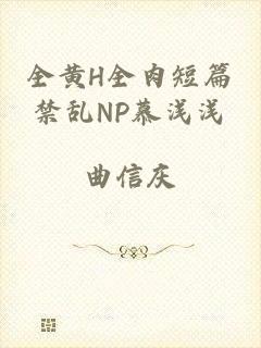 全黄H全肉短篇禁乱NP慕浅浅