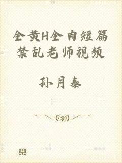 全黄H全肉短篇禁乱老师视频