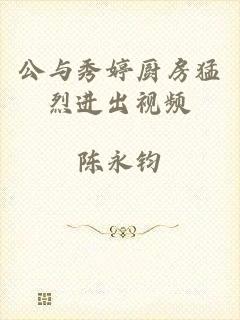 公与秀婷厨房猛烈进出视频