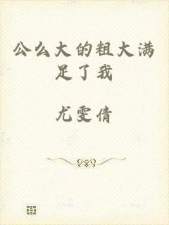 公么大的粗大满足了我