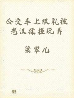 公交车上双乳被老汉揉搓玩弄