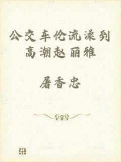 公交车伦流澡到高潮赵丽雅