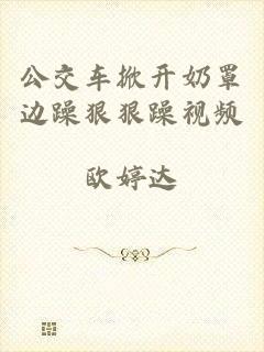 公交车掀开奶罩边躁狠狠躁视频