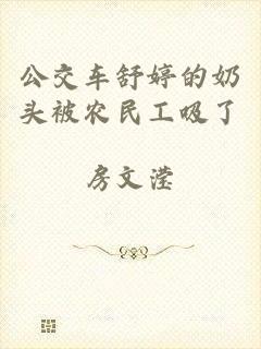 公交车舒婷的奶头被农民工吸了