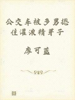 公交车被多男摁住灌浓精芽子