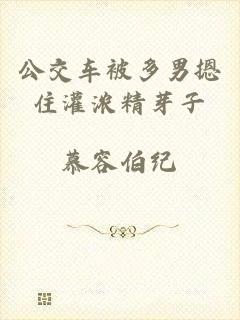 公交车被多男摁住灌浓精芽子