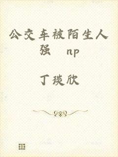 公交车被陌生人强奷np