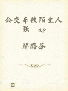 公交车被陌生人强奷np