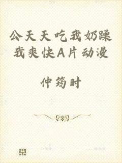 公天天吃我奶躁我爽快A片动漫