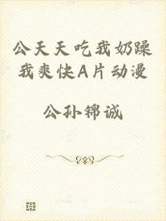 公天天吃我奶躁我爽快A片动漫