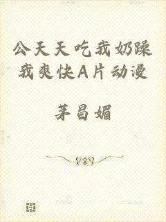 公天天吃我奶躁我爽快A片动漫