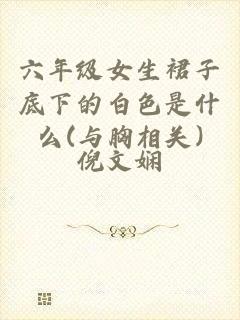 六年级女生裙子底下的白色是什么(与胸相关)