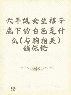 六年级女生裙子底下的白色是什么(与胸相关)