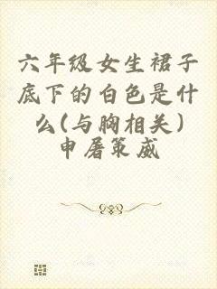 六年级女生裙子底下的白色是什么(与胸相关)