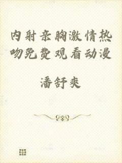 内射亲胸激情热吻免费观看动漫
