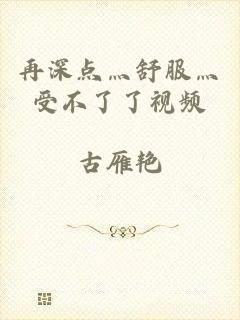 再深点灬舒服灬受不了了视频