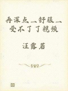 再深点灬舒服灬受不了了视频