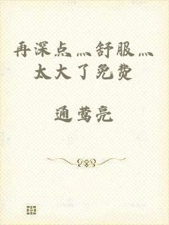 再深点灬舒服灬太大了免费