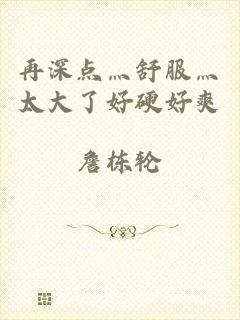 再深点灬舒服灬太大了好硬好爽
