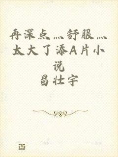 再深点灬舒服灬太大了添A片小说