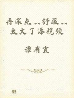 再深点灬舒服灬太大了添视频