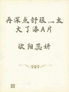 再深点舒服灬太大了添A片