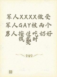 军人XXXX做受军人GAY被两个男人按住吃奶好爽