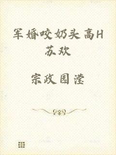军婚咬奶头高H苏欢