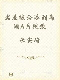 出差被公添到高潮A片视频