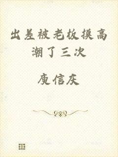 出差被老板摸高潮了三次