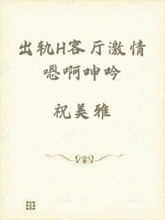 出轨H客厅激情嗯啊呻吟