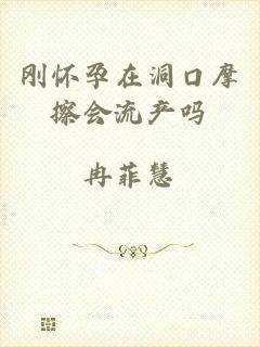 刚怀孕在洞口摩擦会流产吗