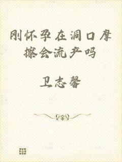 刚怀孕在洞口摩擦会流产吗